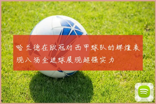 哈兰德在欧冠对西甲球队的辉煌表现八场全进球展现超强实力