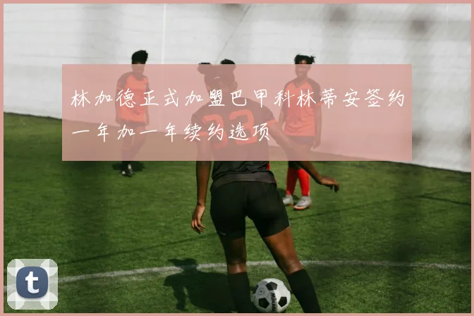 林加德正式加盟巴甲科林蒂安签约一年加一年续约选项