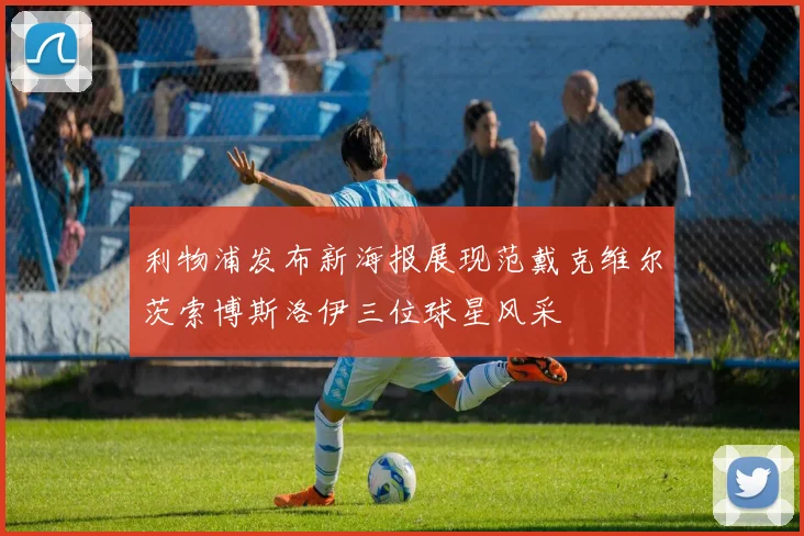 利物浦发布新海报展现范戴克维尔茨索博斯洛伊三位球星风采