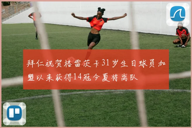 拜仁祝贺格雷茨卡31岁生日球员加盟以来获得14冠今夏将离队