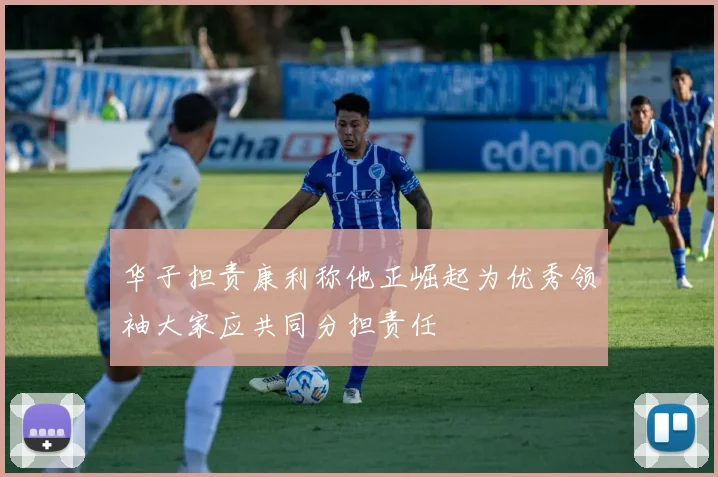 华子担责康利称他正崛起为优秀领袖大家应共同分担责任