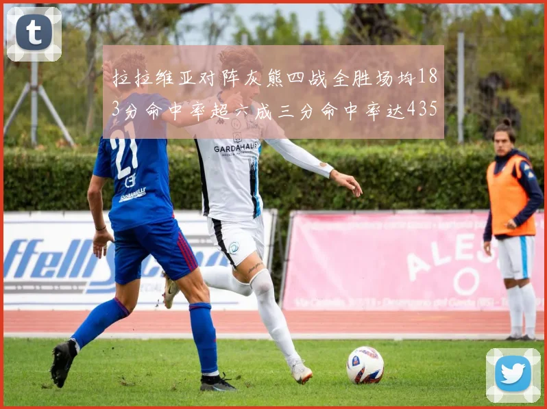 拉拉维亚对阵灰熊四战全胜场均183分命中率超六成三分命中率达435