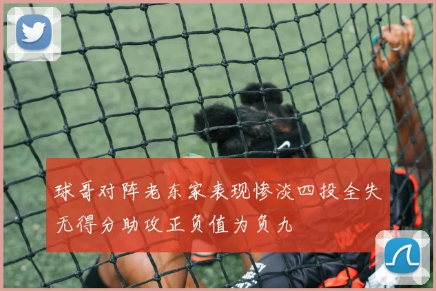 球哥对阵老东家表现惨淡四投全失无得分助攻正负值为负九