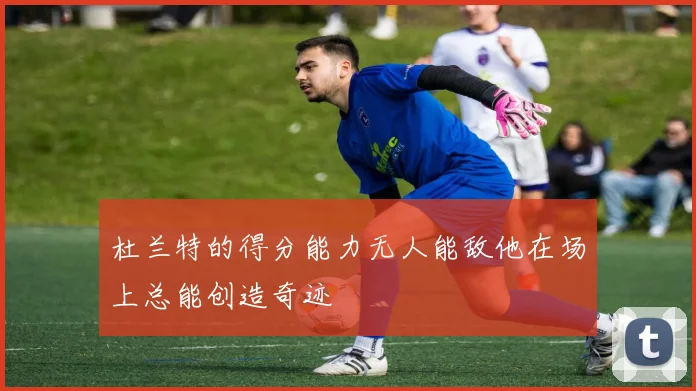 杜兰特的得分能力无人能敌他在场上总能创造奇迹