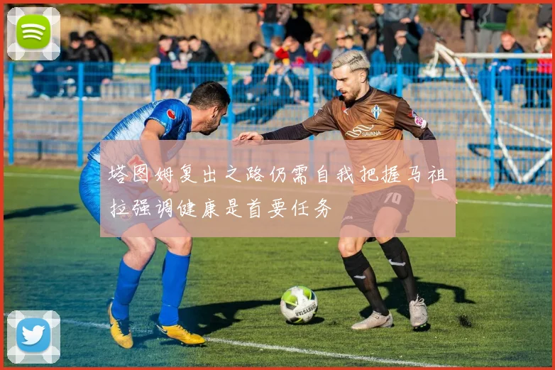 塔图姆复出之路仍需自我把握马祖拉强调健康是首要任务