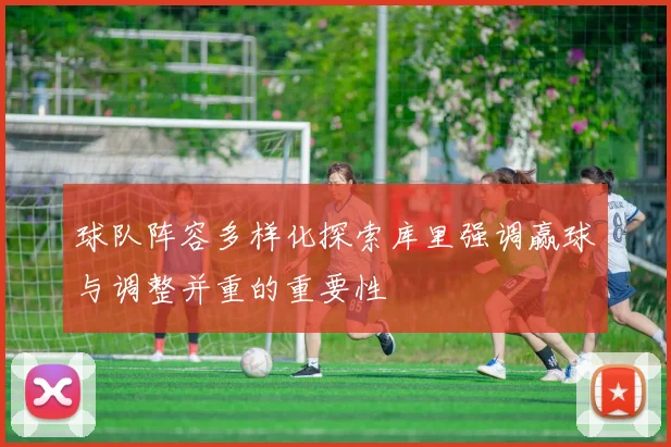 球队阵容多样化探索库里强调赢球与调整并重的重要性