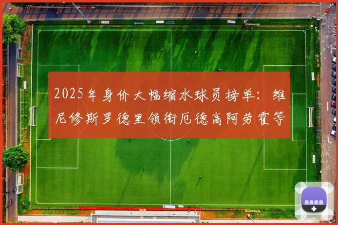 2025年身价大幅缩水球员榜单：维尼修斯罗德里领衔厄德高阿劳霍等人上榜