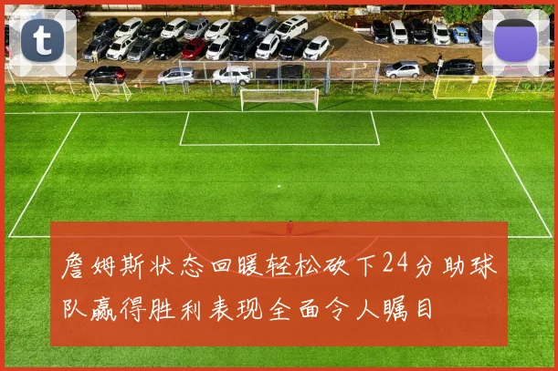 詹姆斯状态回暖轻松砍下24分助球队赢得胜利表现全面令人瞩目