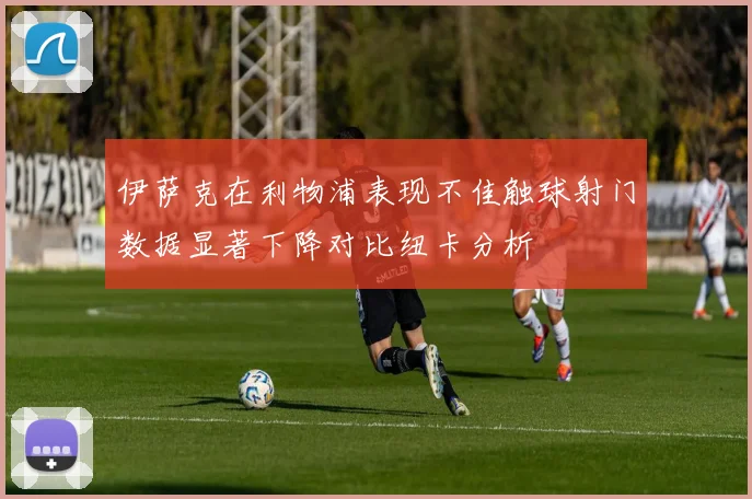 伊萨克在利物浦表现不佳触球射门数据显著下降对比纽卡分析