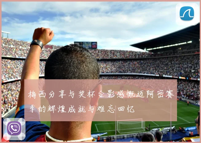 梅西分享与奖杯合影感慨迈阿密赛季的辉煌成就与难忘回忆