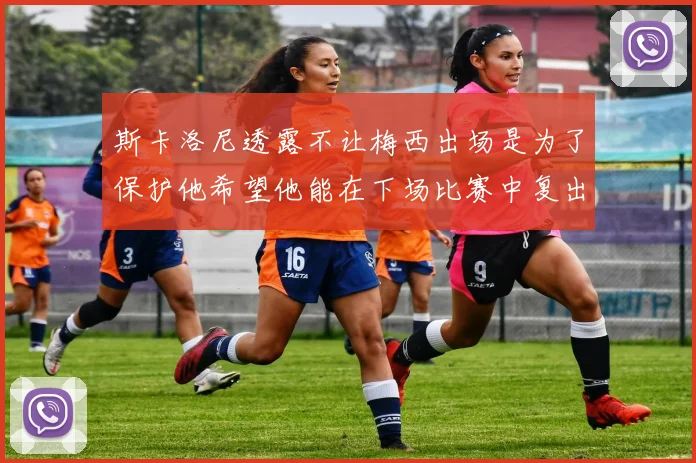 斯卡洛尼透露不让梅西出场是为了保护他希望他能在下场比赛中复出