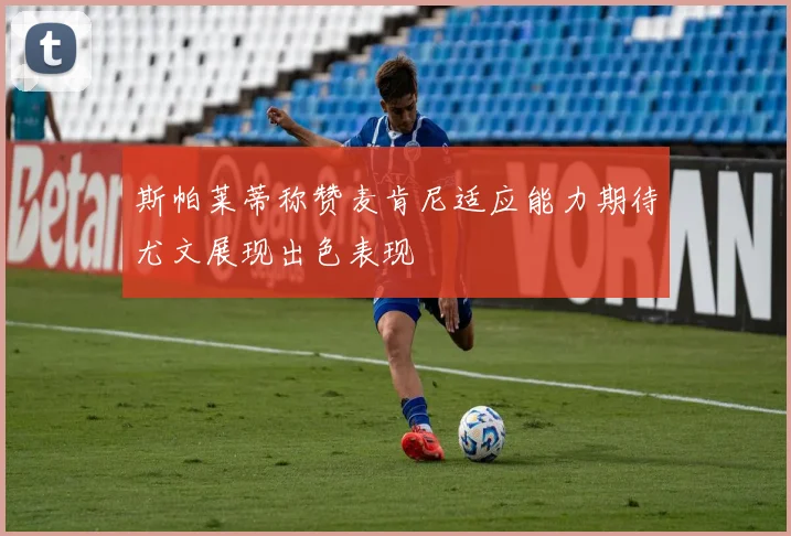 斯帕莱蒂称赞麦肯尼适应能力期待尤文展现出色表现