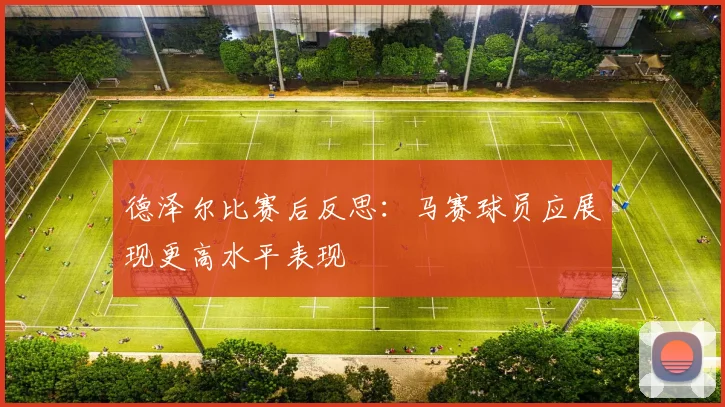 德泽尔比赛后反思：马赛球员应展现更高水平表现