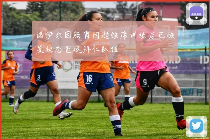 诺伊尔因肠胃问题缺席训练后已恢复状态重返拜仁队伍