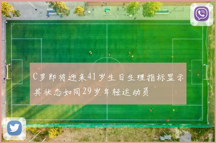 C罗即将迎来41岁生日生理指标显示其状态如同29岁年轻运动员