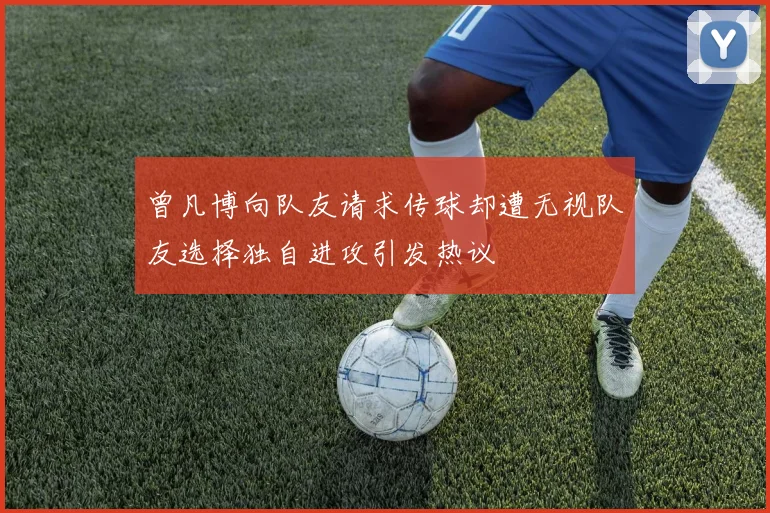 曾凡博向队友请求传球却遭无视队友选择独自进攻引发热议