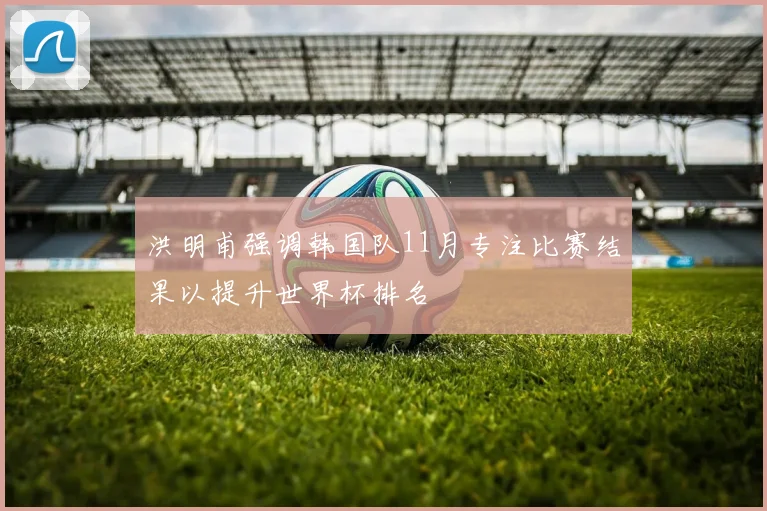 洪明甫强调韩国队11月专注比赛结果以提升世界杯排名