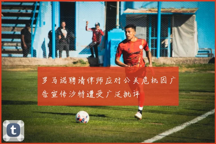 罗马诺聘请律师应对公关危机因广告宣传沙特遭受广泛批评