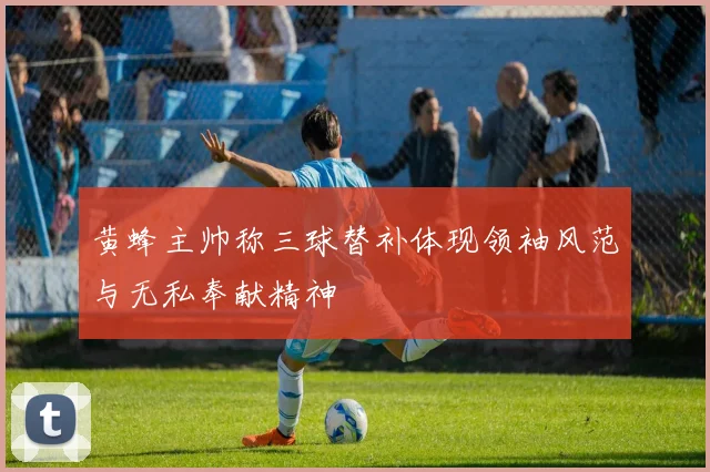 黄蜂主帅称三球替补体现领袖风范与无私奉献精神