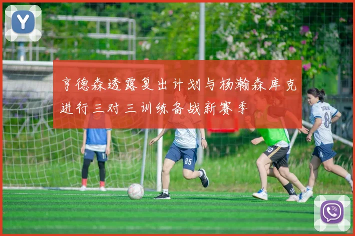 亨德森透露复出计划与杨瀚森库克进行三对三训练备战新赛季
