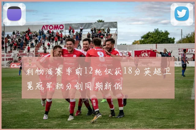 利物浦赛季前12轮仅获18分英超卫冕冠军积分创同期新低