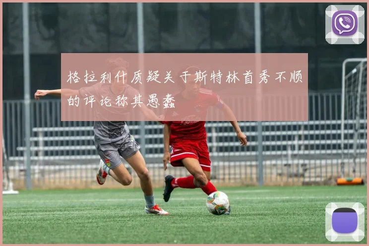 格拉利什质疑关于斯特林首秀不顺的评论称其愚蠢
