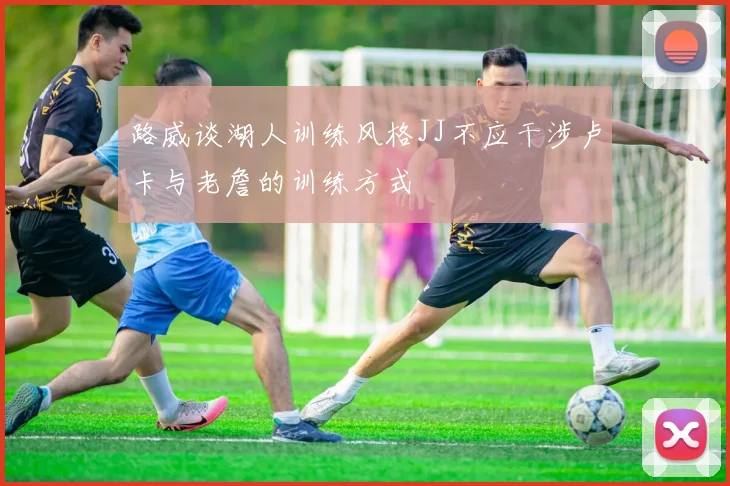 路威谈湖人训练风格JJ不应干涉卢卡与老詹的训练方式