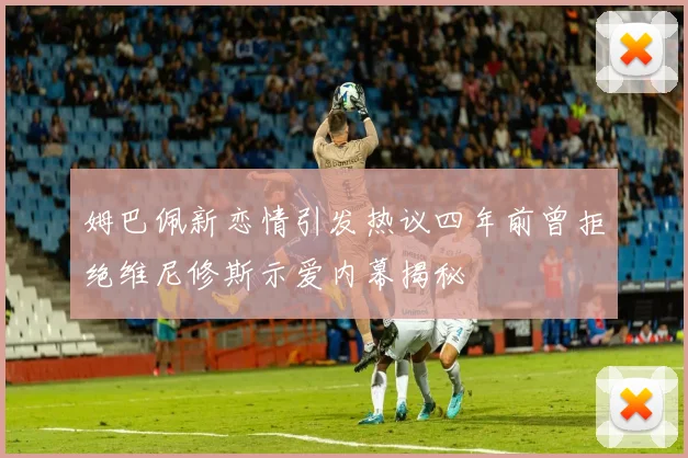 姆巴佩新恋情引发热议四年前曾拒绝维尼修斯示爱内幕揭秘