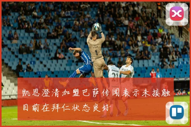 凯恩澄清加盟巴萨传闻表示未接触目前在拜仁状态良好