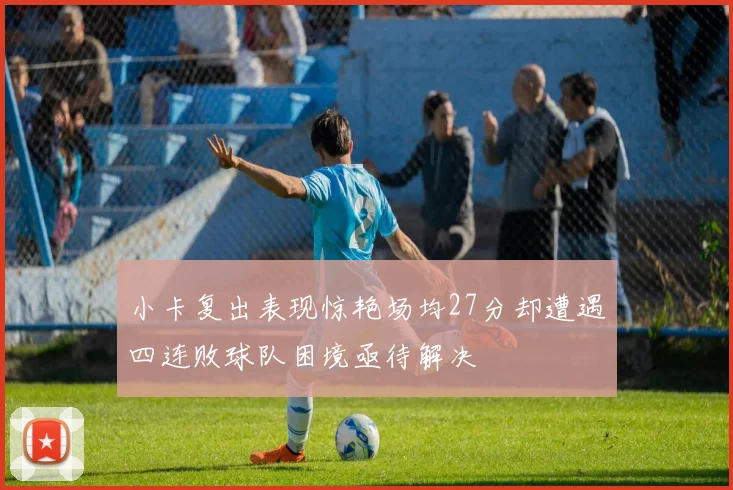 小卡复出表现惊艳场均27分却遭遇四连败球队困境亟待解决