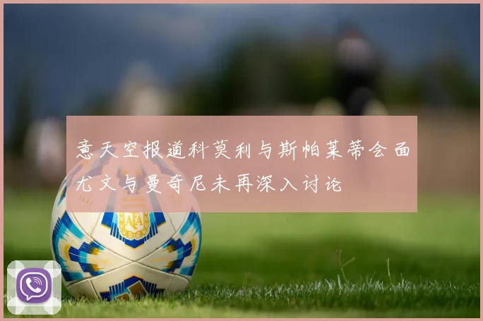 意天空报道科莫利与斯帕莱蒂会面尤文与曼奇尼未再深入讨论