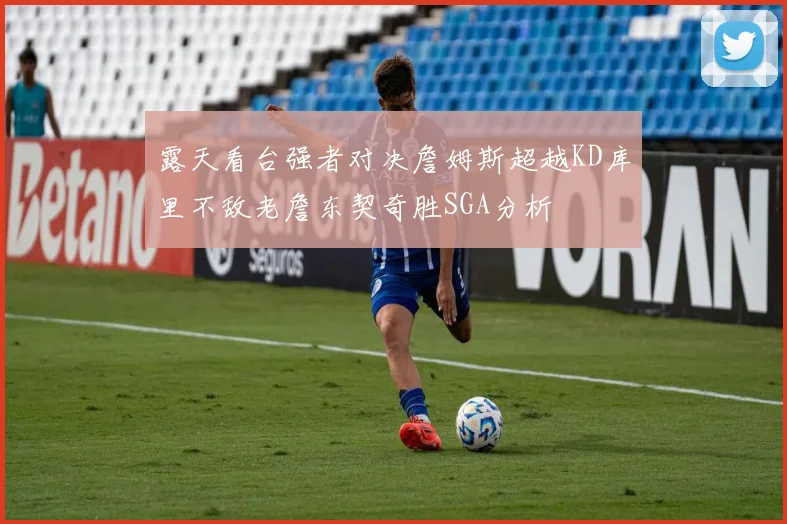 露天看台强者对决詹姆斯超越KD库里不敌老詹东契奇胜SGA分析