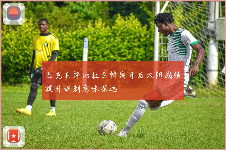巴克利评论杜兰特离开后太阳战绩提升讽刺意味深远
