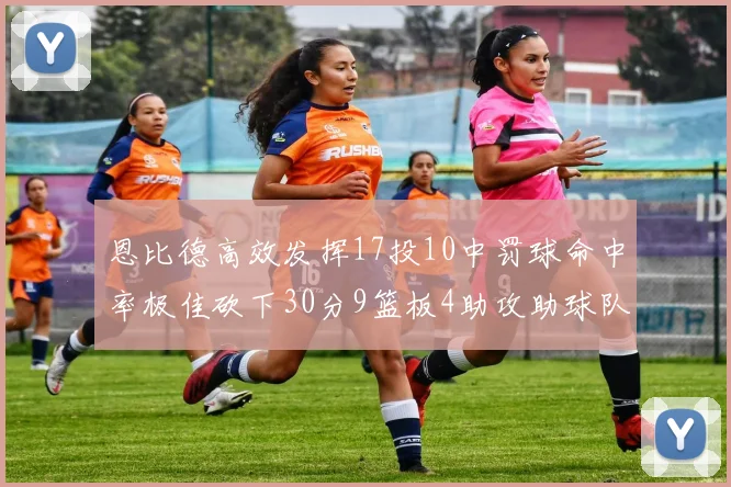 恩比德高效发挥17投10中罚球命中率极佳砍下30分9篮板4助攻助球队获胜