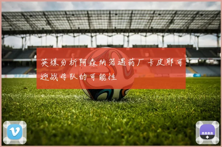 英媒分析阿森纳若遇药厂卡皮耶可迎战母队的可能性