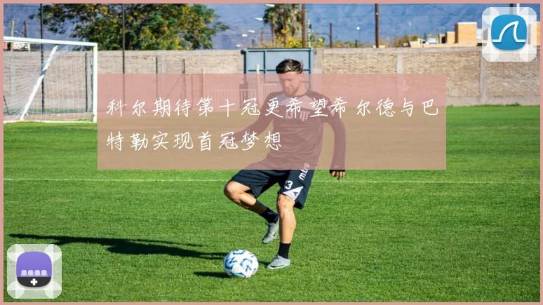 科尔期待第十冠更希望希尔德与巴特勒实现首冠梦想