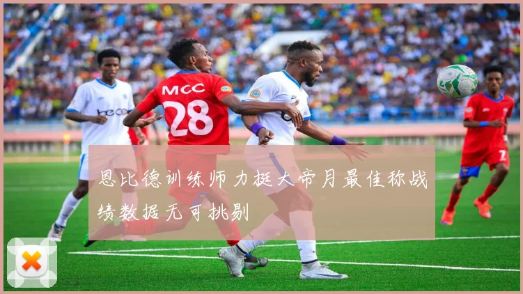 恩比德训练师力挺大帝月最佳称战绩数据无可挑剔