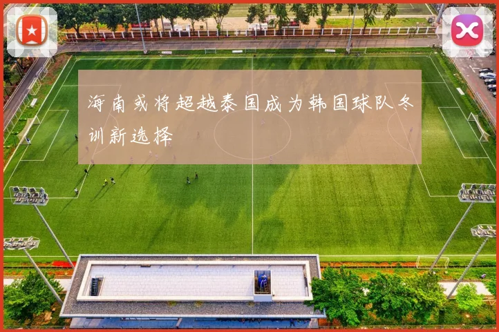 海南或将超越泰国成为韩国球队冬训新选择