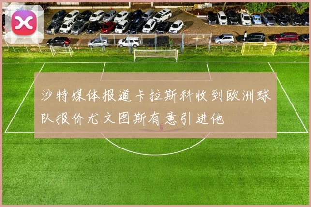 沙特媒体报道卡拉斯科收到欧洲球队报价尤文图斯有意引进他