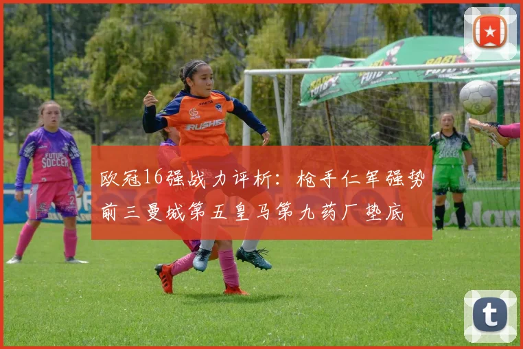 欧冠16强战力评析：枪手仁军强势前三曼城第五皇马第九药厂垫底