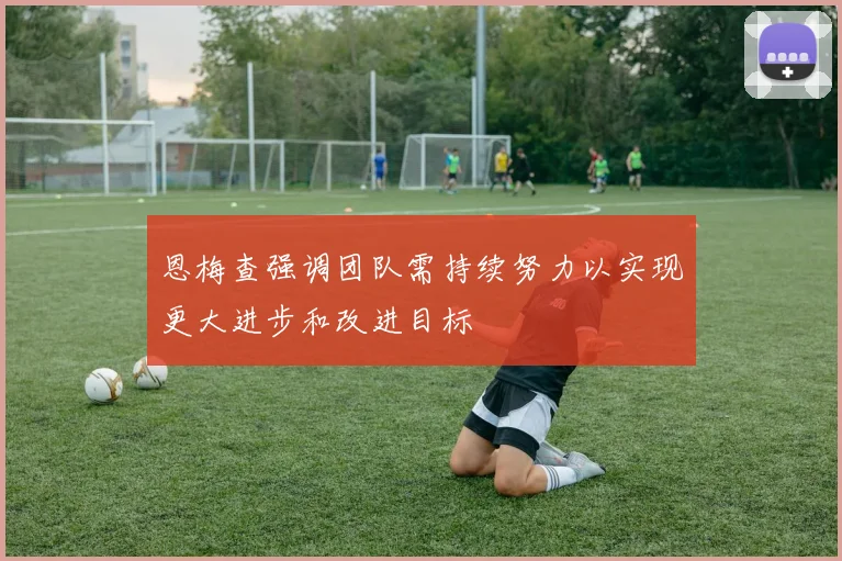 恩梅查强调团队需持续努力以实现更大进步和改进目标