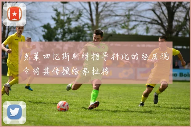 克莱回忆斯科特指导科比的经历现今将其传授给弗拉格