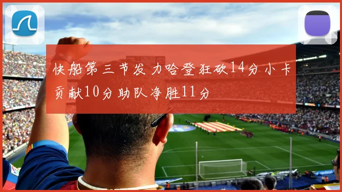 快船第三节发力哈登狂砍14分小卡贡献10分助队净胜11分