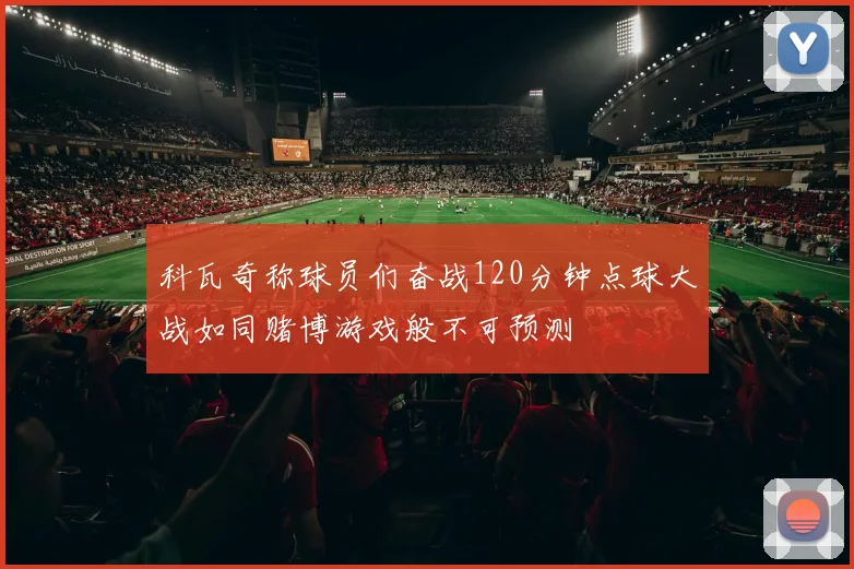 科瓦奇称球员们奋战120分钟点球大战如同赌博游戏般不可预测